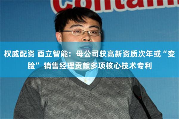 权威配资 酉立智能：母公司获高新资质次年或“变脸” 销售经理贡献多项核心技术专利