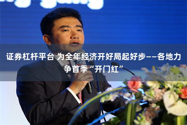 证券杠杆平台 为全年经济开好局起好步——各地力争首季“开门红”