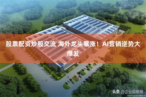 股票配资炒股交流 海外龙头暴涨！AI营销逆势大爆发