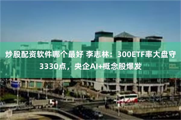 炒股配资软件哪个最好 李志林：300ETF率大盘守3330点，央企AI+概念股爆发