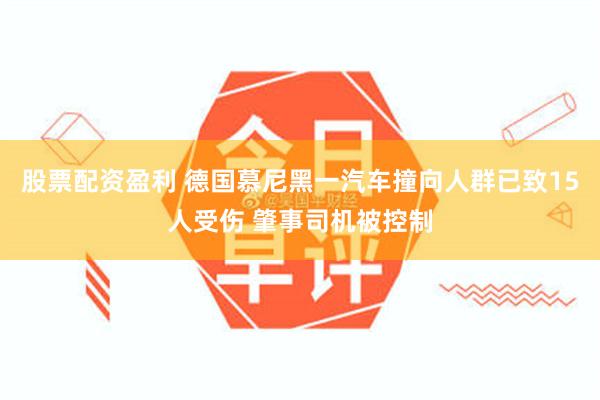股票配资盈利 德国慕尼黑一汽车撞向人群已致15人受伤 肇事司机被控制