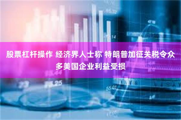 股票杠杆操作 经济界人士称 特朗普加征关税令众多美国企业利益受损