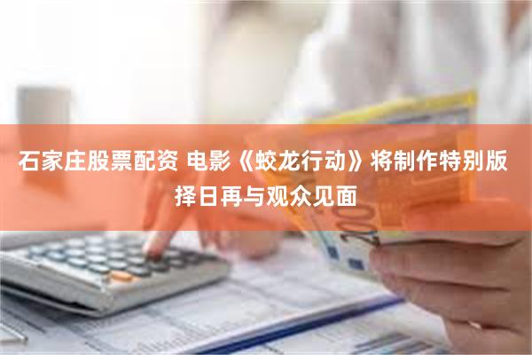 石家庄股票配资 电影《蛟龙行动》将制作特别版 择日再与观众见面