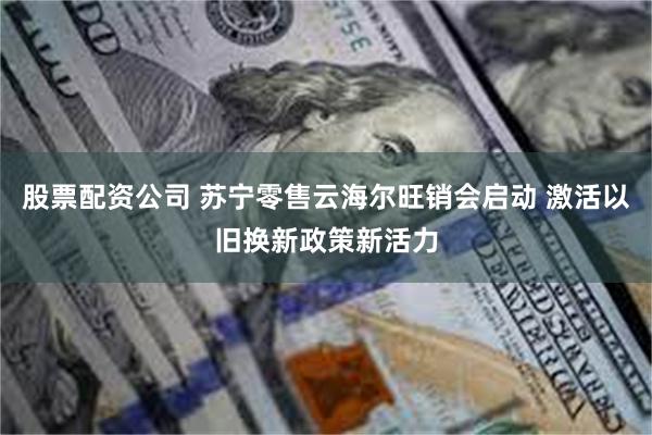 股票配资公司 苏宁零售云海尔旺销会启动 激活以旧换新政策新活力