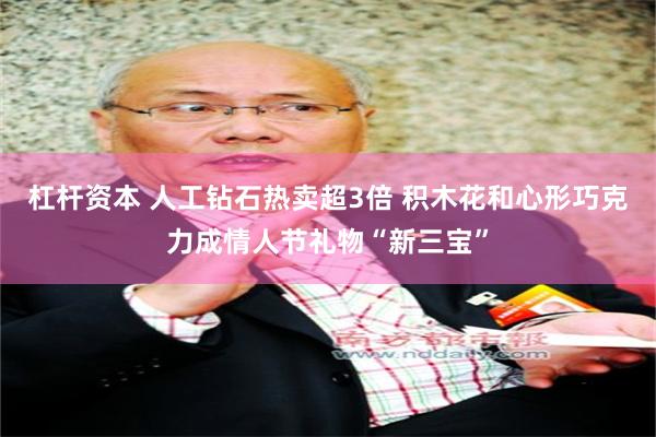 杠杆资本 人工钻石热卖超3倍 积木花和心形巧克力成情人节礼物“新三宝”