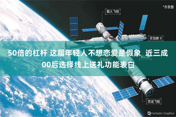 50倍的杠杆 这届年轻人不想恋爱是假象  近三成00后选择线上送礼功能表白