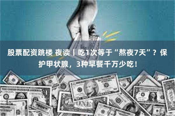 股票配资跳楼 夜读丨吃1次等于“熬夜7天”？保护甲状腺，3种早餐千万少吃！