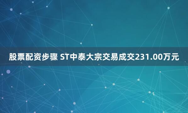 股票配资步骤 ST中泰大宗交易成交231.00万元