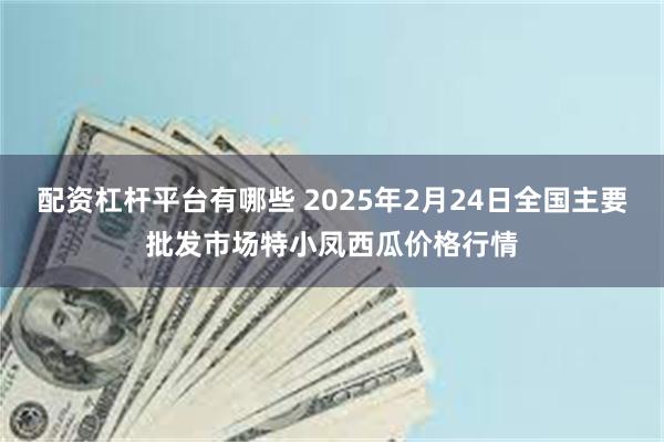 配资杠杆平台有哪些 2025年2月24日全国主要批发市场特小凤西瓜价格行情