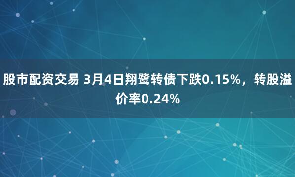 股市配资交易 3月4日翔鹭转债下跌0.15%，转股溢价率0.24%