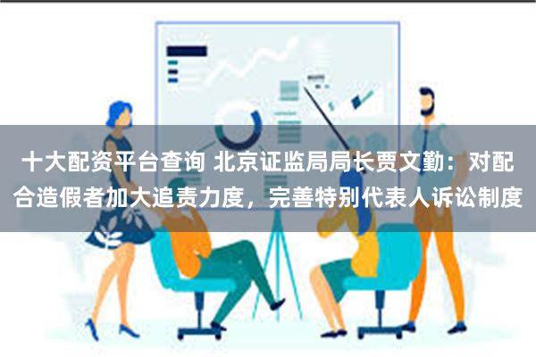 十大配资平台查询 北京证监局局长贾文勤：对配合造假者加大追责力度，完善特别代表人诉讼制度