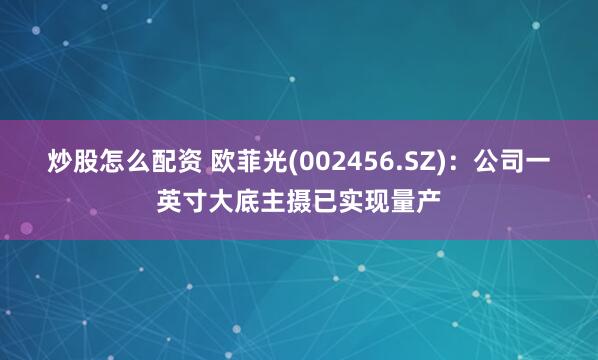 炒股怎么配资 欧菲光(002456.SZ)：公司一英寸大底主摄已实现量产