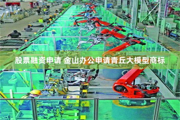 股票融资申请 金山办公申请青丘大模型商标