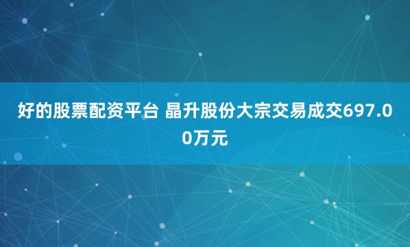 好的股票配资平台 晶升股份大宗交易成交697.00万元