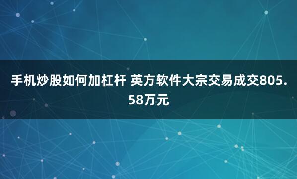 手机炒股如何加杠杆 英方软件大宗交易成交805.58万元