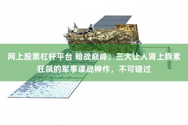 网上股票杠杆平台 暗战巅峰，三大让人肾上腺素狂飙的军事谍战神作，不可错过