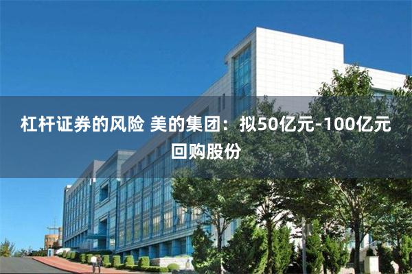 杠杆证券的风险 美的集团：拟50亿元-100亿元回购股份