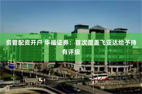 资管配资开户 华福证券：首次覆盖飞亚达给予持有评级