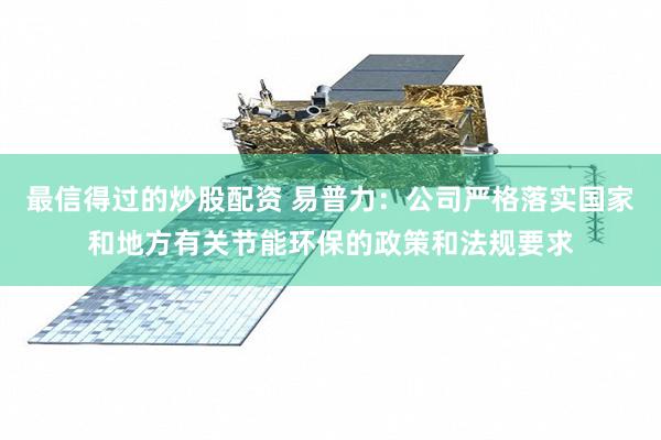 最信得过的炒股配资 易普力：公司严格落实国家和地方有关节能环保的政策和法规要求