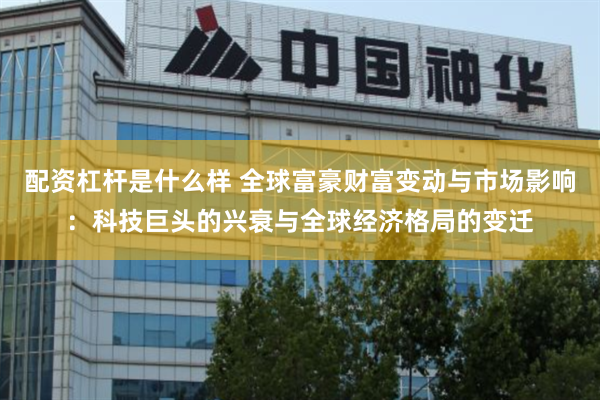 配资杠杆是什么样 全球富豪财富变动与市场影响：科技巨头的兴衰与全球经济格局的变迁