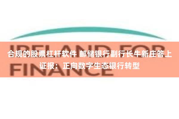 合规的股票杠杆软件 邮储银行副行长牛新庄答上证报：正向数字生态银行转型