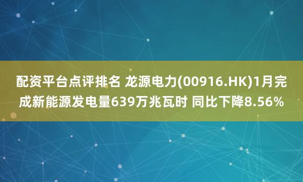 配资平台点评排名 龙源电力(00916.HK)1月完成新能源发电量639万兆瓦时 同比下降8.56%