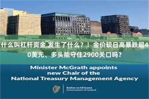 什么叫杠杆资金 发生了什么？！金价较日高暴跌超40美元、多头能守住2900关口吗？