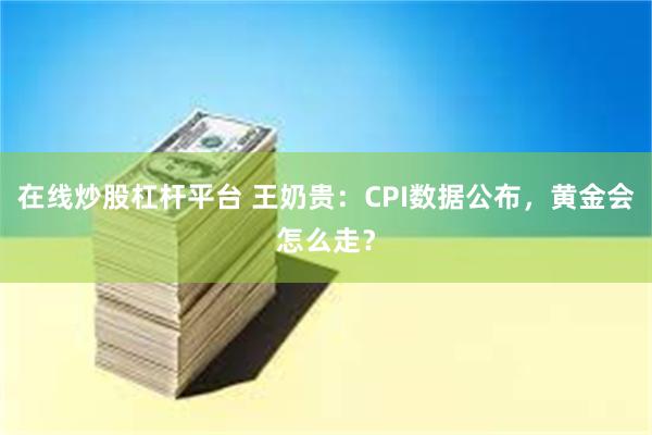 在线炒股杠杆平台 王奶贵：CPI数据公布，黄金会怎么走？
