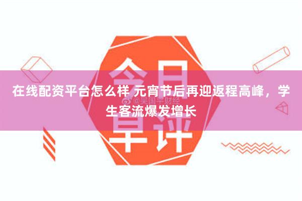 在线配资平台怎么样 元宵节后再迎返程高峰，学生客流爆发增长
