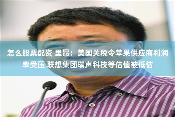 怎么股票配资 里昂：美国关税令苹果供应商利润率受压 联想集团瑞声科技等估值被低估