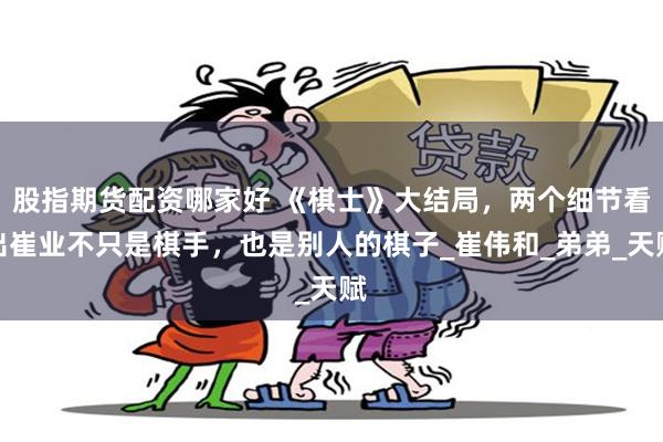 股指期货配资哪家好 《棋士》大结局，两个细节看出崔业不只是棋手，也是别人的棋子_崔伟和_弟弟_天赋