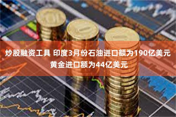炒股融资工具 印度3月份石油进口额为190亿美元 黄金进口额为44亿美元