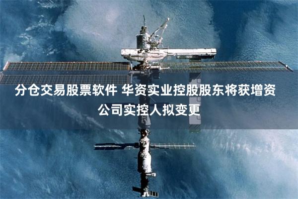 分仓交易股票软件 华资实业控股股东将获增资  公司实控人拟变更