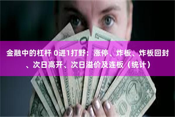 金融中的杠杆 0进1打野：涨停、炸板、炸板回封、次日高开、次日溢价及连板（统计）