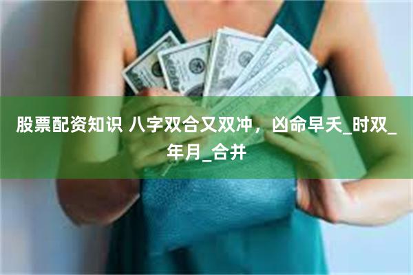 股票配资知识 八字双合又双冲，凶命早夭_时双_年月_合并