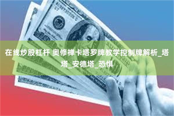 在线炒股杠杆 奥修禅卡塔罗牌教学控制牌解析_塔塔_安德塔_恐惧