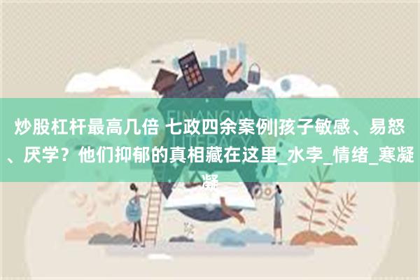 炒股杠杆最高几倍 七政四余案例|孩子敏感、易怒、厌学？他们抑郁的真相藏在这里_水孛_情绪_寒凝
