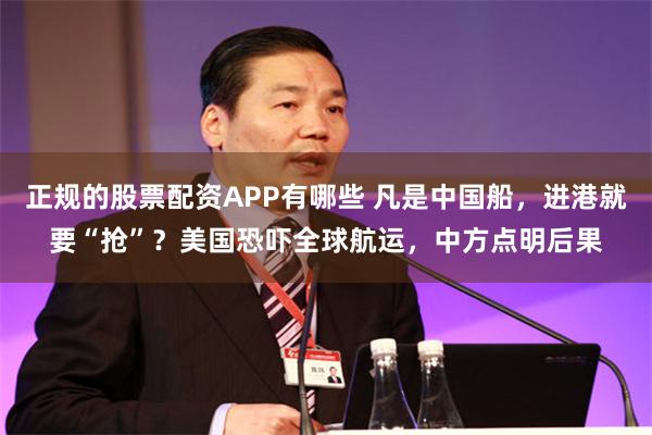 正规的股票配资APP有哪些 凡是中国船，进港就要“抢”？美国恐吓全球航运，中方点明后果