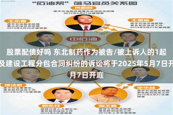 股票配债好吗 东北制药作为被告/被上诉人的1起涉及建设工程分包合同纠纷的诉讼将于2025年5月7日开庭
