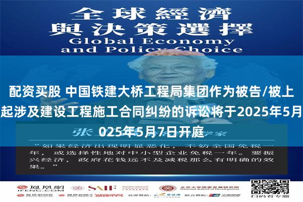 配资买股 中国铁建大桥工程局集团作为被告/被上诉人的1起涉及建设工程施工合同纠纷的诉讼将于2025年5月7日开庭