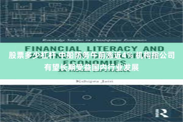股票多少杠杆 中船防务午前涨近4% 机构指公司有望长期受益国内行业发展