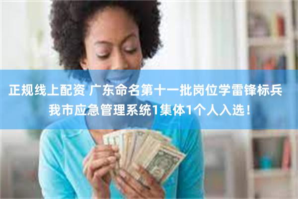 正规线上配资 广东命名第十一批岗位学雷锋标兵  我市应急管理系统1集体1个人入选！