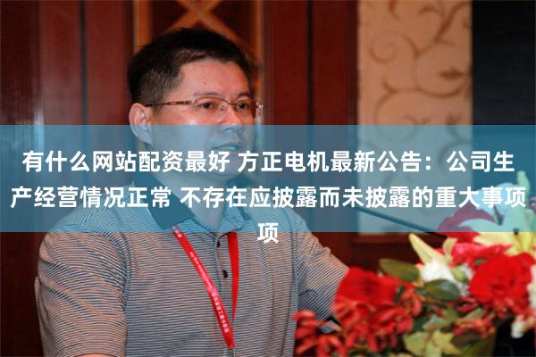 有什么网站配资最好 方正电机最新公告：公司生产经营情况正常 不存在应披露而未披露的重大事项