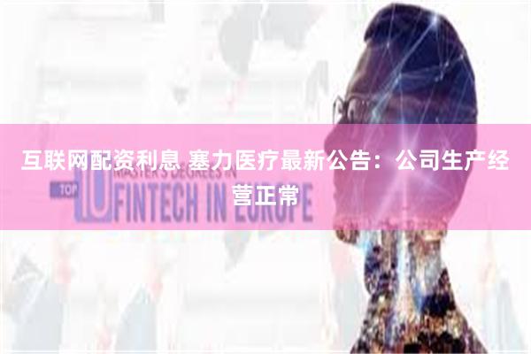 互联网配资利息 塞力医疗最新公告：公司生产经营正常