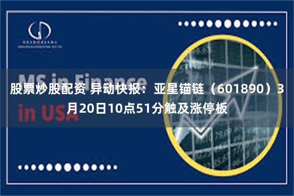股票炒股配资 异动快报：亚星锚链（601890）3月20日10点51分触及涨停板