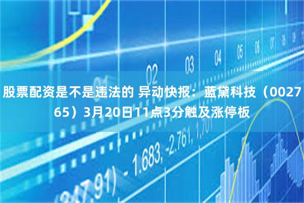股票配资是不是违法的 异动快报：蓝黛科技（002765）3月20日11点3分触及涨停板