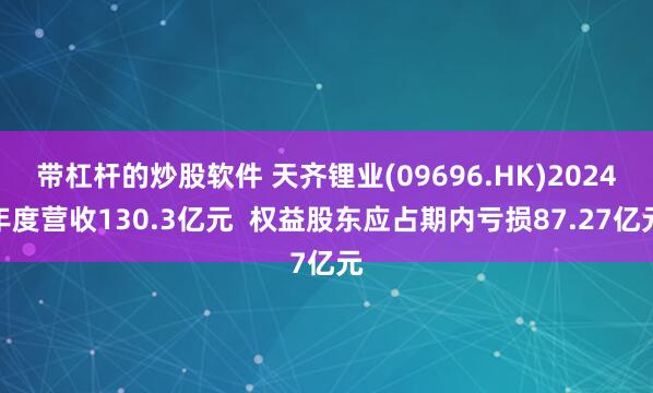带杠杆的炒股软件 天齐锂业(09696.HK)2024年度营收130.3亿元  权益股东应占期内亏损87.27亿元