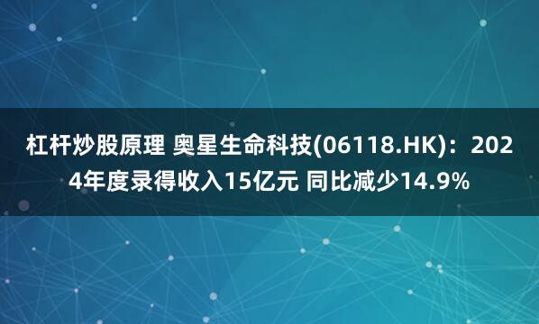 杠杆炒股原理 奥星生命科技(06118.HK)：2024年度录得收入15亿元 同比减少14.9%