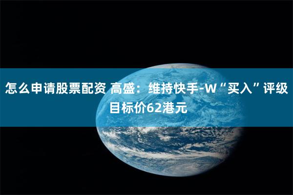 怎么申请股票配资 高盛：维持快手-W“买入”评级 目标价62港元