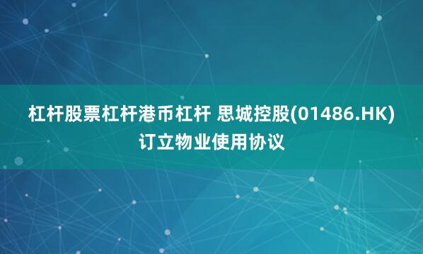 杠杆股票杠杆港币杠杆 思城控股(01486.HK)订立物业使用协议
